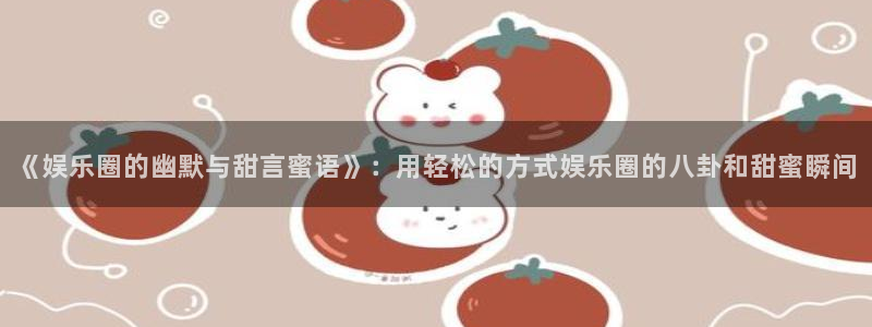 888贵宾会官网：《娱乐圈的幽默与甜言蜜语》：用轻松的方式娱乐圈的八卦和甜蜜瞬间