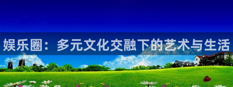 888贵宾会官网：娱乐圈：多元文化交融下的艺术与生活