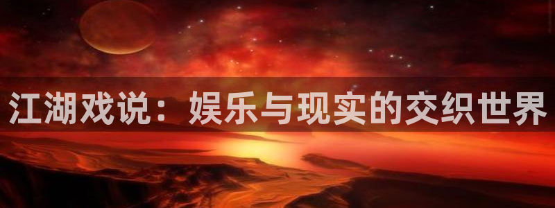 888贵宾会官网：江湖戏说：娱乐与现实的交织世界