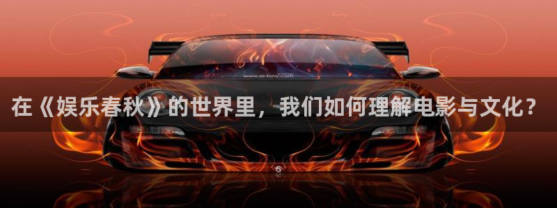 888贵宾会官网：在《娱乐春秋》的世界里，我们如何理解电影与文化？