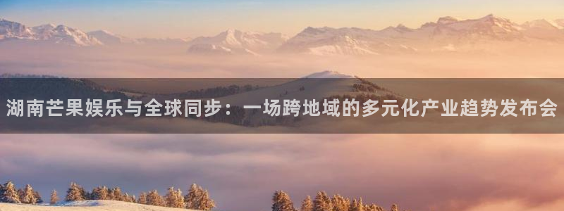 888贵宾会官网：湖南芒果娱乐与全球同步：一场跨地域的多元化产业趋势发布会